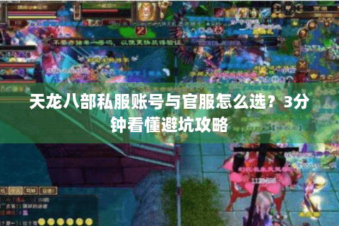 天龙八部私服账号与官服怎么选？3分钟看懂避坑攻略