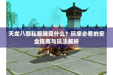 天龙八部私服端是什么?玩家必看的安全指南与玩法解析 天龙八部私服端是什么?玩家必看的安全指南与玩法解析