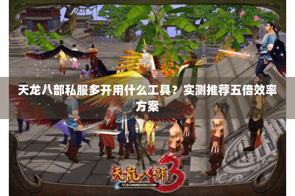 天龙八部私服多开用什么工具?实测推荐五倍效率方案 天龙八部私服多开用什么工具?实测推荐五倍效率方案