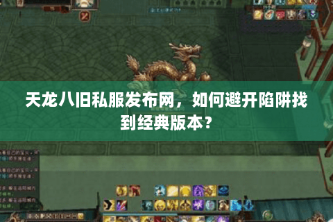 天龙八旧私服发布网，如何避开陷阱找到经典版本？