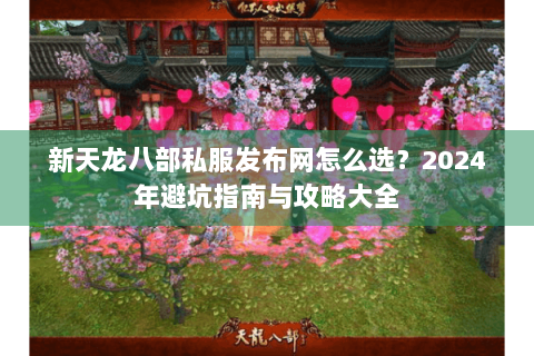 新天龙八部私服发布网怎么选？2024年避坑指南与攻略大全