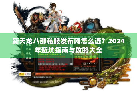 新天龙八部私服发布网怎么选？2024年避坑指南与攻略大全