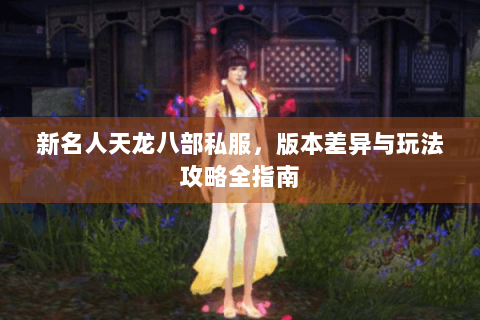 新名人天龙八部私服，版本差异与玩法攻略全指南
