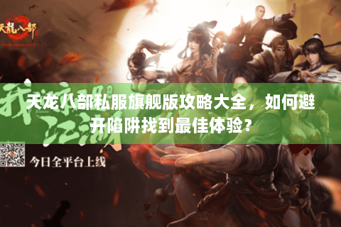 天龙八部私服旗舰版攻略大全,如何避开陷阱找到最佳体验? 天龙八部私服旗舰版攻略大全,如何避开陷阱找到最佳体验?