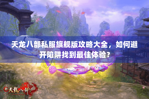 天龙八部私服旗舰版攻略大全,如何避开陷阱找到最佳体验? 天龙八部私服旗舰版攻略大全,如何避开陷阱找到最佳体验?