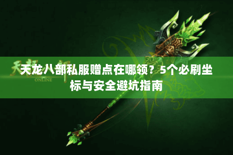 天龙八部私服赠点在哪领?5个必刷坐标与安全避坑指南 天龙八部私服赠点在哪领?5个必刷坐标与安全避坑指南