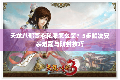 天龙八部变态私服怎么装？5步解决安装难题与防封技巧
