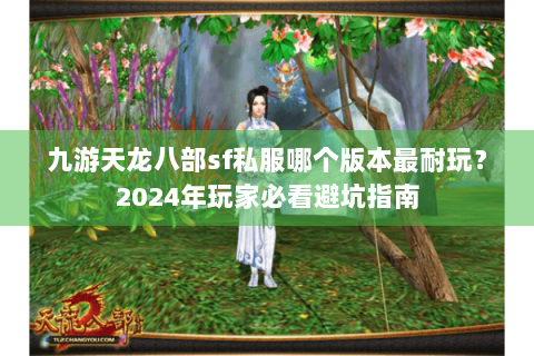 九游天龙八部sf私服哪个版本最耐玩？2024年玩家必看避坑指南