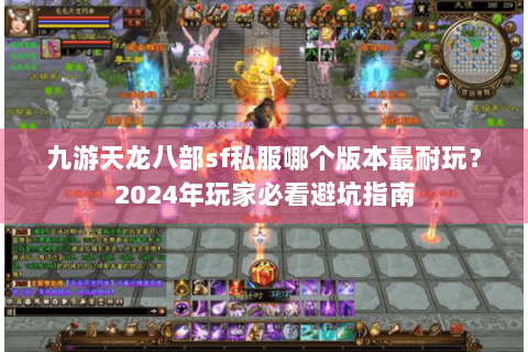九游天龙八部sf私服哪个版本最耐玩？2024年玩家必看避坑指南