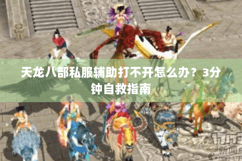 天龙八部私服辅助打不开怎么办？3分钟自救指南