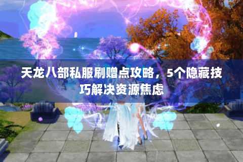 天龙八部私服刷赠点攻略,5个隐藏技巧解决资源焦虑 天龙八部私服刷赠点攻略,5个隐藏技巧解决资源焦虑