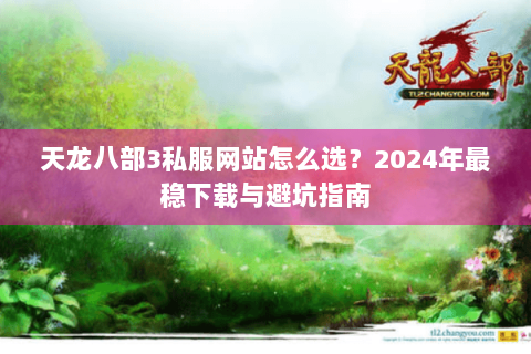 天龙八部3私服网站怎么选?2024年最稳下载与避坑指南 天龙八部3私服网站怎么选?2024年最稳下载与避坑指南