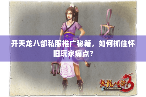 开天龙八部私服推广秘籍,如何抓住怀旧玩家痛点? 开天龙八部私服推广秘籍,如何抓住怀旧玩家痛点?