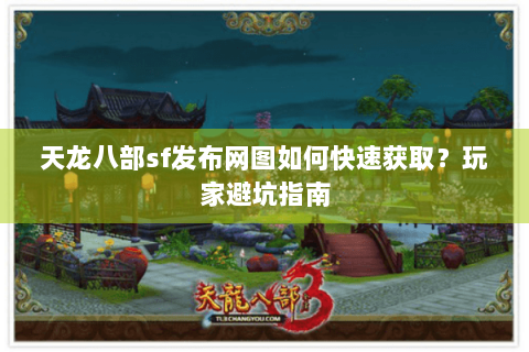 天龙八部sf发布网图如何快速获取?玩家避坑指南 天龙八部sf发布网图如何快速获取?玩家避坑指南