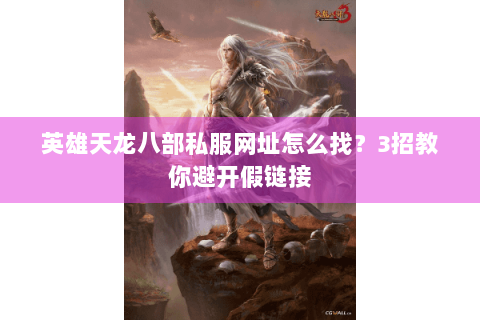 英雄天龙八部私服网址怎么找?3招教你避开假链接 英雄天龙八部私服网址怎么找?3招教你避开假链接