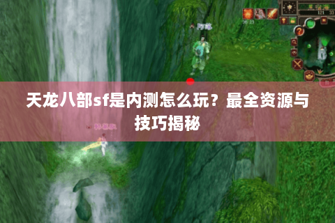 天龙八部sf是内测怎么玩?最全资源与技巧揭秘 天龙八部sf是内测怎么玩?最全资源与技巧揭秘