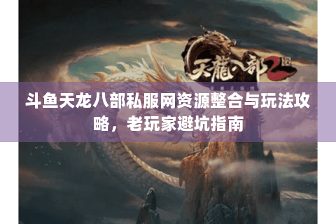 斗鱼天龙八部私服网资源整合与玩法攻略，老玩家避坑指南