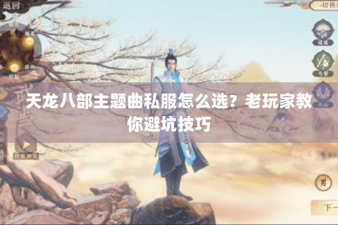 天龙八部主题曲私服怎么选？老玩家教你避坑技巧
