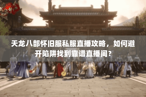 天龙八部怀旧服私服直播攻略，如何避开陷阱找到靠谱直播间？