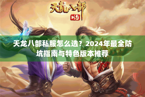 天龙八部私服怎么选?2024年最全防坑指南与特色版本推荐 天龙八部私服怎么选?2024年最全防坑指南与特色版本推荐