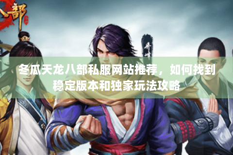 冬瓜天龙八部私服网站推荐,如何找到稳定版本和独家玩法攻略 冬瓜天龙八部私服网站推荐,如何找到稳定版本和独家玩法攻略