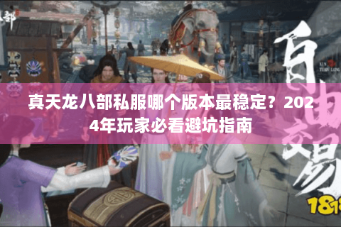 真天龙八部私服哪个版本最稳定?2024年玩家必看避坑指南 真天龙八部私服哪个版本最稳定?2024年玩家必看避坑指南