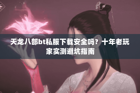 天龙八部bt私服下载安全吗?十年老玩家实测避坑指南 天龙八部bt私服下载安全吗?十年老玩家实测避坑指南