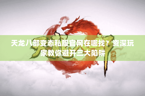 天龙八部变态私服官网在哪找?资深玩家教你避开三大陷阱 天龙八部变态私服官网在哪找?资深玩家教你避开三大陷阱