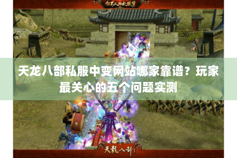 天龙八部私服中变网站哪家靠谱?玩家最关心的五个问题实测 天龙八部私服中变网站哪家靠谱?玩家最关心的五个问题实测