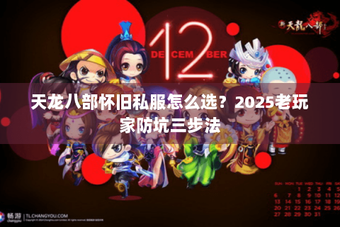 天龙八部怀旧私服怎么选?2025老玩家防坑三步法 天龙八部怀旧私服怎么选?2025老玩家防坑三步法