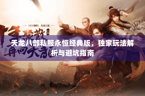 天龙八部私服永恒经典版,独家玩法解析与避坑指南 天龙八部私服永恒经典版,独家玩法解析与避坑指南