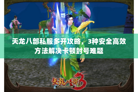 天龙八部私服多开攻略,3种安全高效方法解决卡顿封号难题 天龙八部私服多开攻略,3种安全高效方法解决卡顿封号难题