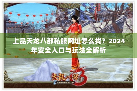 上品天龙八部私服网址怎么找?2024年安全入口与玩法全解析 上品天龙八部私服网址怎么找?2024年安全入口与玩法全解析