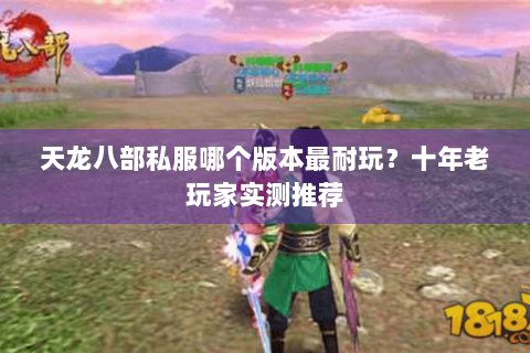 天龙八部私服哪个版本最耐玩？十年老玩家实测推荐