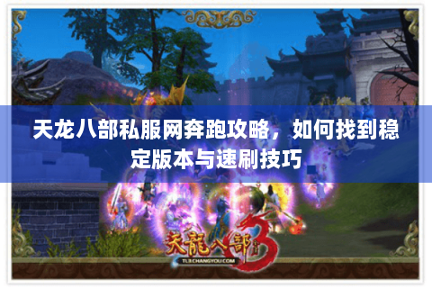 天龙八部私服网奔跑攻略,如何找到稳定版本与速刷技巧 天龙八部私服网奔跑攻略,如何找到稳定版本与速刷技巧