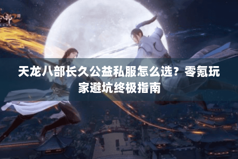 天龙八部长久公益私服怎么选？零氪玩家避坑终极指南