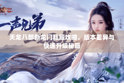 天龙八部新龙门私服攻略,版本差异与快速升级秘籍 天龙八部新龙门私服攻略,版本差异与快速升级秘籍