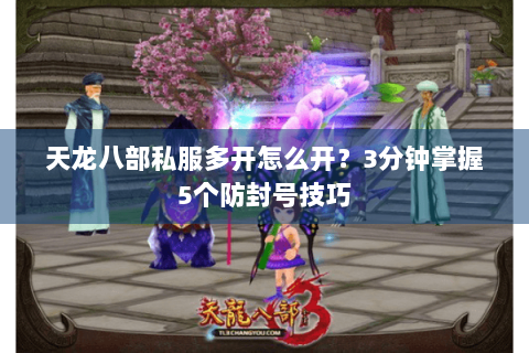 天龙八部私服多开怎么开？3分钟掌握5个防封号技巧