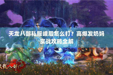 天龙八部私服峨眉怎么打?高爆发奶妈实战攻略全解 天龙八部私服峨眉怎么打?高爆发奶妈实战攻略全解