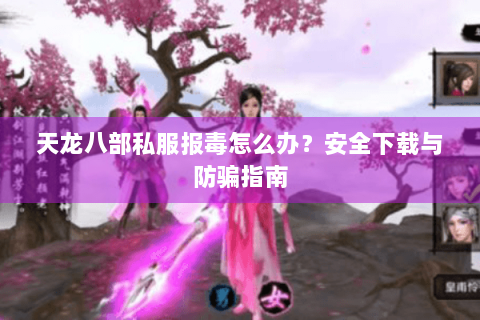 天龙八部私服报毒怎么办?安全下载与防骗指南 天龙八部私服报毒怎么办?安全下载与防骗指南