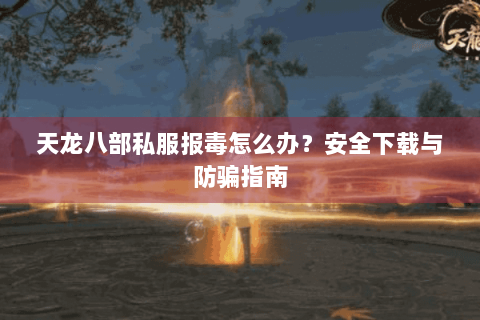 天龙八部私服报毒怎么办?安全下载与防骗指南 天龙八部私服报毒怎么办?安全下载与防骗指南