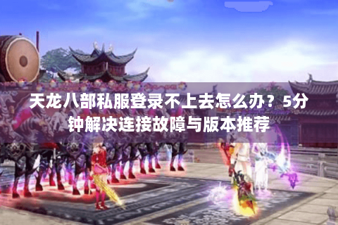 天龙八部私服登录不上去怎么办？5分钟解决连接故障与版本推荐