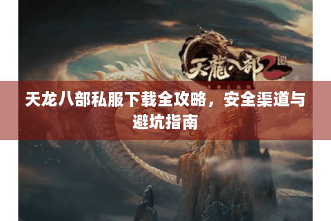 天龙八部私服下载全攻略,安全渠道与避坑指南 天龙八部私服下载全攻略,安全渠道与避坑指南