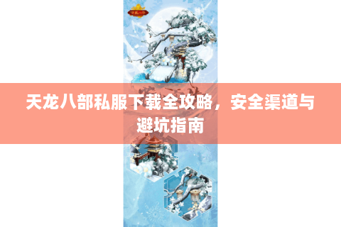 天龙八部私服下载全攻略,安全渠道与避坑指南 天龙八部私服下载全攻略,安全渠道与避坑指南