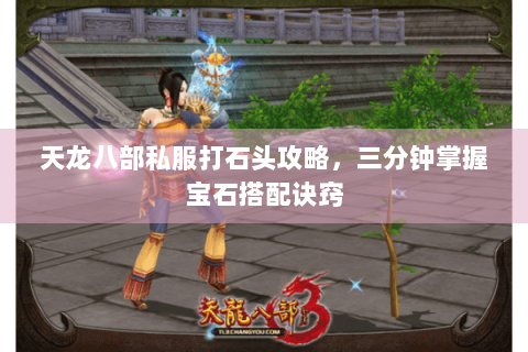 天龙八部私服打石头攻略，三分钟掌握宝石搭配诀窍