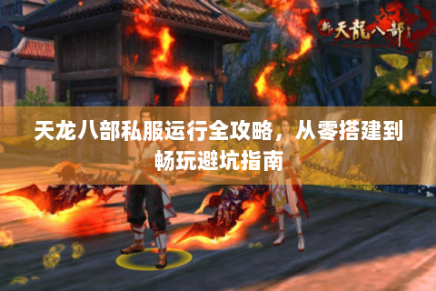 天龙八部私服运行全攻略，从零搭建到畅玩避坑指南