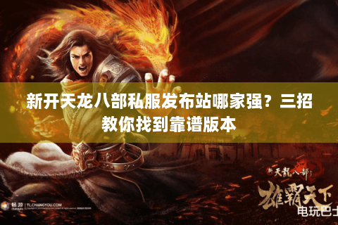 新开天龙八部私服发布站哪家强？三招教你找到靠谱版本