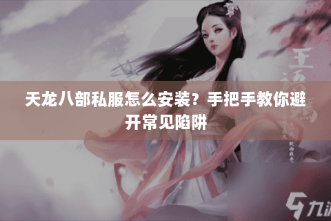 天龙八部私服怎么安装？手把手教你避开常见陷阱