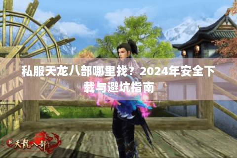 私服天龙八部哪里找?2024年安全下载与避坑指南 私服天龙八部哪里找?2024年安全下载与避坑指南