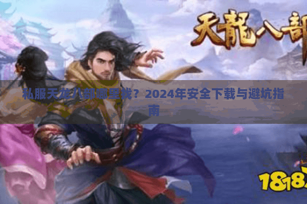 私服天龙八部哪里找?2024年安全下载与避坑指南 私服天龙八部哪里找?2024年安全下载与避坑指南
